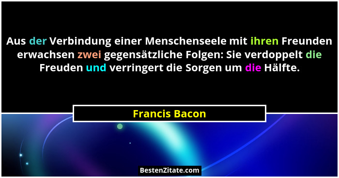 Aus der Verbindung einer Menschenseele mit ihren Freunden erwachsen zwei gegensätzliche Folgen: Sie verdoppelt die Freuden und verring... - Francis Bacon