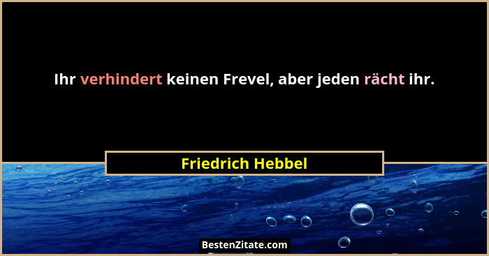 Ihr verhindert keinen Frevel, aber jeden rächt ihr.... - Friedrich Hebbel