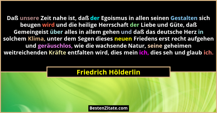 Daß unsere Zeit nahe ist, daß der Egoismus in allen seinen Gestalten sich beugen wird und die heilige Herrschaft der Liebe und G... - Friedrich Hölderlin