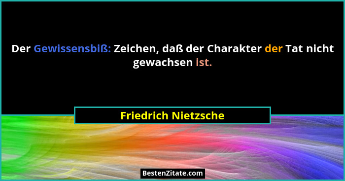 Der Gewissensbiß: Zeichen, daß der Charakter der Tat nicht gewachsen ist.... - Friedrich Nietzsche