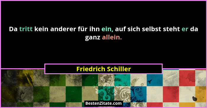 Da tritt kein anderer für ihn ein, auf sich selbst steht er da ganz allein.... - Friedrich Schiller