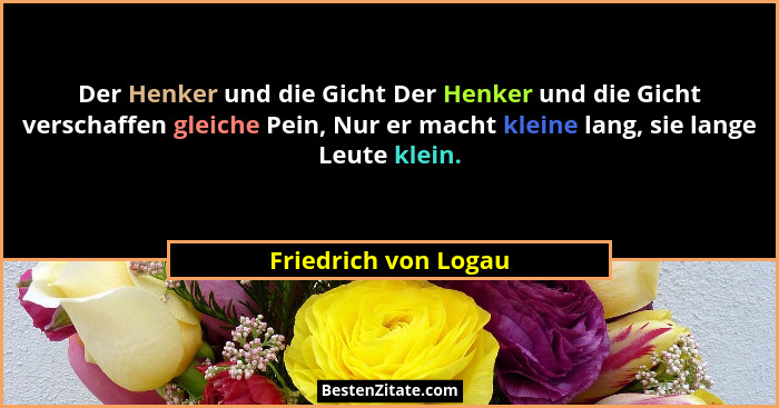 Der Henker und die Gicht Der Henker und die Gicht verschaffen gleiche Pein, Nur er macht kleine lang, sie lange Leute klein.... - Friedrich von Logau