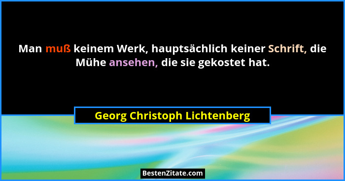 Man muß keinem Werk, hauptsächlich keiner Schrift, die Mühe ansehen, die sie gekostet hat.... - Georg Christoph Lichtenberg