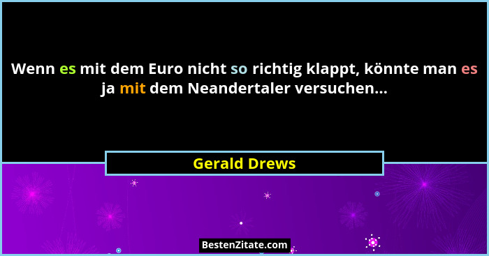 Wenn es mit dem Euro nicht so richtig klappt, könnte man es ja mit dem Neandertaler versuchen...... - Gerald Drews