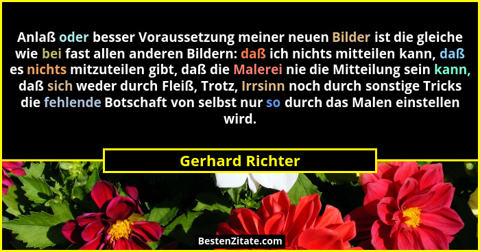 Anlaß oder besser Voraussetzung meiner neuen Bilder ist die gleiche wie bei fast allen anderen Bildern: daß ich nichts mitteilen kan... - Gerhard Richter