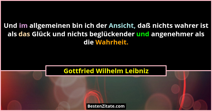 Und im allgemeinen bin ich der Ansicht, daß nichts wahrer ist als das Glück und nichts beglückender und angenehmer als die... - Gottfried Wilhelm Leibniz