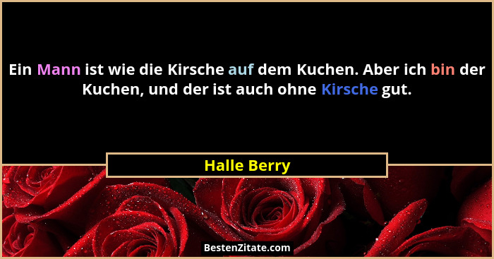 Ein Mann ist wie die Kirsche auf dem Kuchen. Aber ich bin der Kuchen, und der ist auch ohne Kirsche gut.... - Halle Berry