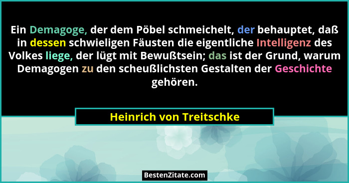 Ein Demagoge, der dem Pöbel schmeichelt, der behauptet, daß in dessen schwieligen Fäusten die eigentliche Intelligenz des Vo... - Heinrich von Treitschke