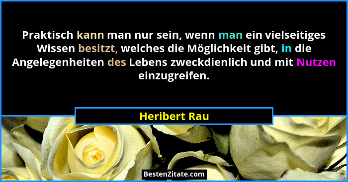 Praktisch kann man nur sein, wenn man ein vielseitiges Wissen besitzt, welches die Möglichkeit gibt, in die Angelegenheiten des Lebens... - Heribert Rau