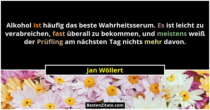 Alkohol ist häufig das beste Wahrheitsserum. Es ist leicht zu verabreichen, fast überall zu bekommen, und meistens weiß der Prüfling am... - Jan Wöllert