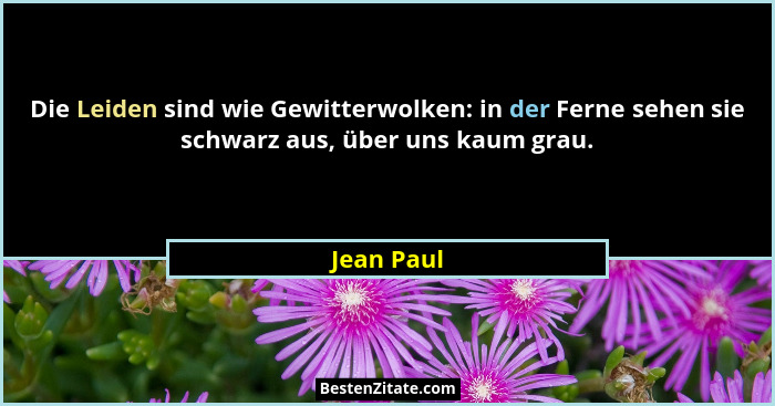 Die Leiden sind wie Gewitterwolken: in der Ferne sehen sie schwarz aus, über uns kaum grau.... - Jean Paul