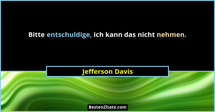 Bitte entschuldige, ich kann das nicht nehmen.... - Jefferson Davis