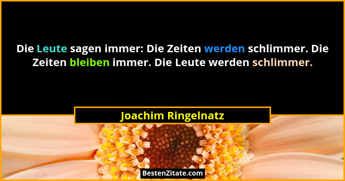 Die Leute sagen immer: Die Zeiten werden schlimmer. Die Zeiten bleiben immer. Die Leute werden schlimmer.... - Joachim Ringelnatz