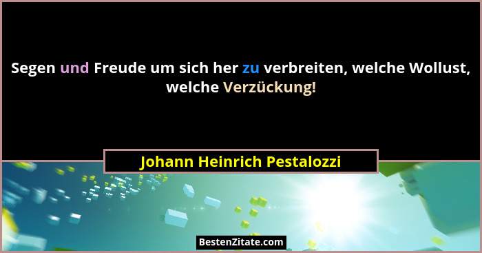 Segen und Freude um sich her zu verbreiten, welche Wollust, welche Verzückung!... - Johann Heinrich Pestalozzi