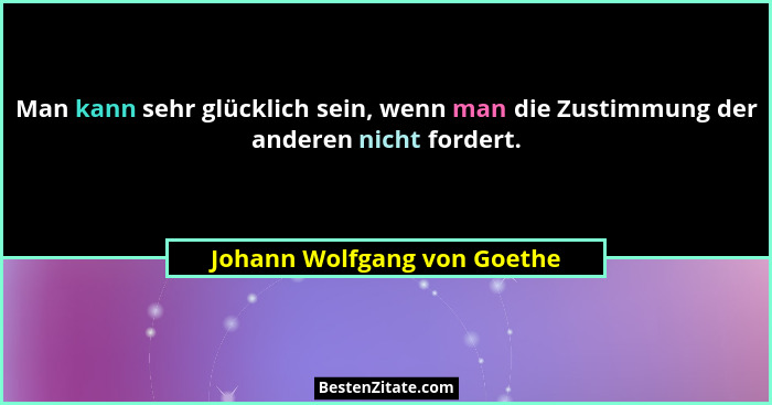 Man kann sehr glücklich sein, wenn man die Zustimmung der anderen nicht fordert.... - Johann Wolfgang von Goethe