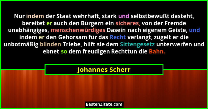 Nur indem der Staat wehrhaft, stark und selbstbewußt dasteht, bereitet er auch den Bürgern ein sicheres, von der Fremde unabhängiges... - Johannes Scherr