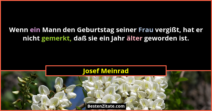 Wenn ein Mann den Geburtstag seiner Frau vergißt, hat er nicht gemerkt, daß sie ein Jahr älter geworden ist.... - Josef Meinrad