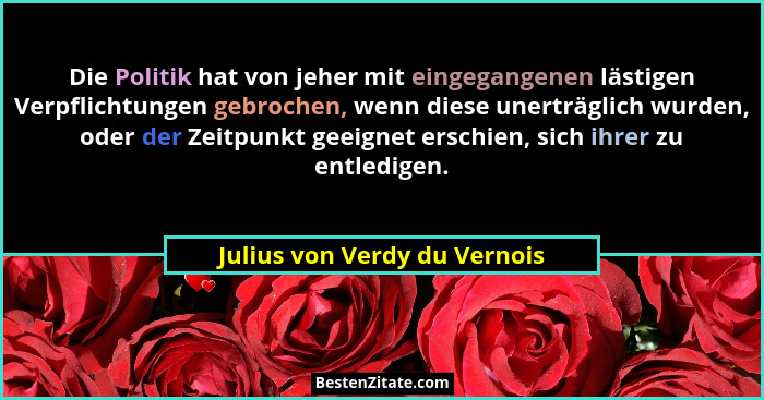 Die Politik hat von jeher mit eingegangenen lästigen Verpflichtungen gebrochen, wenn diese unerträglich wurden, oder der... - Julius von Verdy du Vernois