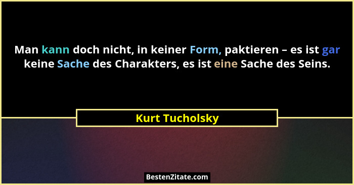 Man kann doch nicht, in keiner Form, paktieren – es ist gar keine Sache des Charakters, es ist eine Sache des Seins.... - Kurt Tucholsky