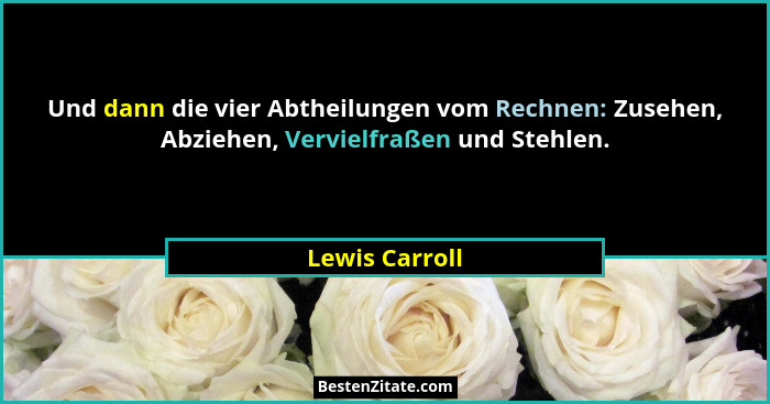 Und dann die vier Abtheilungen vom Rechnen: Zusehen, Abziehen, Vervielfraßen und Stehlen.... - Lewis Carroll
