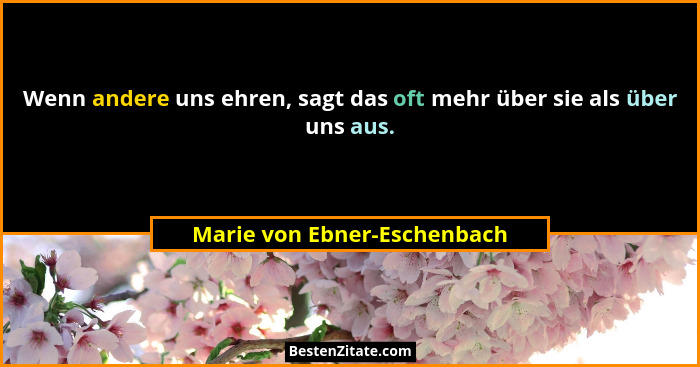 Wenn andere uns ehren, sagt das oft mehr über sie als über uns aus.... - Marie von Ebner-Eschenbach