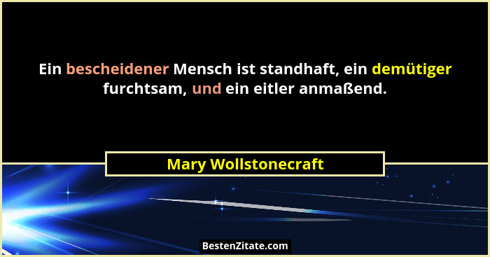 Ein bescheidener Mensch ist standhaft, ein demütiger furchtsam, und ein eitler anmaßend.... - Mary Wollstonecraft