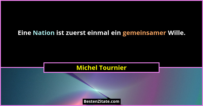 Eine Nation ist zuerst einmal ein gemeinsamer Wille.... - Michel Tournier