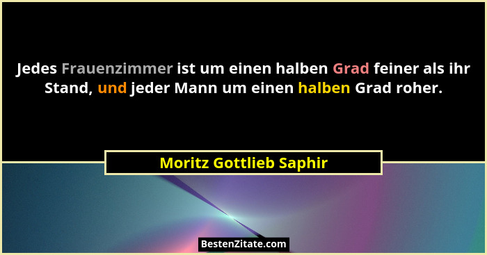 Jedes Frauenzimmer ist um einen halben Grad feiner als ihr Stand, und jeder Mann um einen halben Grad roher.... - Moritz Gottlieb Saphir
