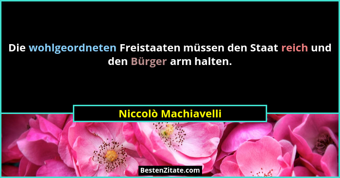 Die wohlgeordneten Freistaaten müssen den Staat reich und den Bürger arm halten.... - Niccolò Machiavelli