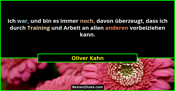 Ich war, und bin es immer noch, davon überzeugt, dass ich durch Training und Arbeit an allen anderen vorbeiziehen kann.... - Oliver Kahn