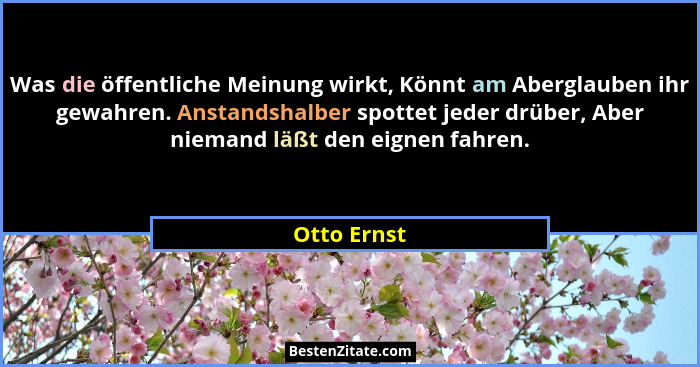 Was die öffentliche Meinung wirkt, Könnt am Aberglauben ihr gewahren. Anstandshalber spottet jeder drüber, Aber niemand läßt den eignen f... - Otto Ernst