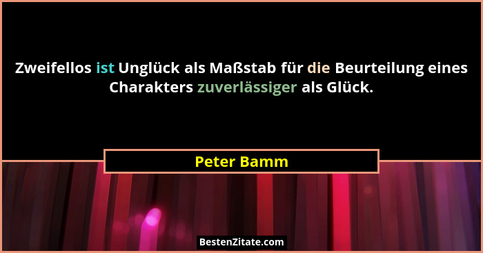Zweifellos ist Unglück als Maßstab für die Beurteilung eines Charakters zuverlässiger als Glück.... - Peter Bamm