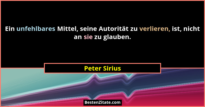 Ein unfehlbares Mittel, seine Autorität zu verlieren, ist, nicht an sie zu glauben.... - Peter Sirius