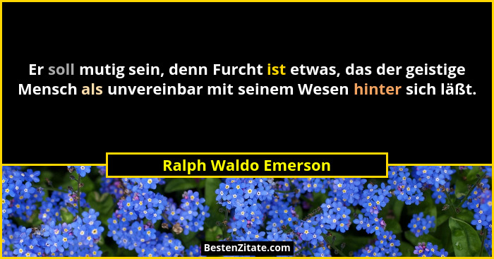 Er soll mutig sein, denn Furcht ist etwas, das der geistige Mensch als unvereinbar mit seinem Wesen hinter sich läßt.... - Ralph Waldo Emerson