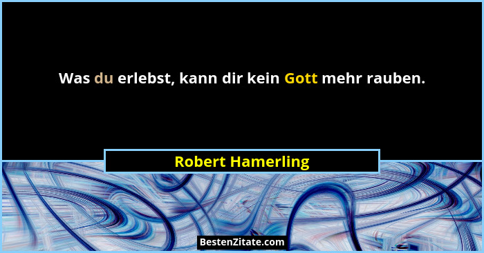 Was du erlebst, kann dir kein Gott mehr rauben.... - Robert Hamerling