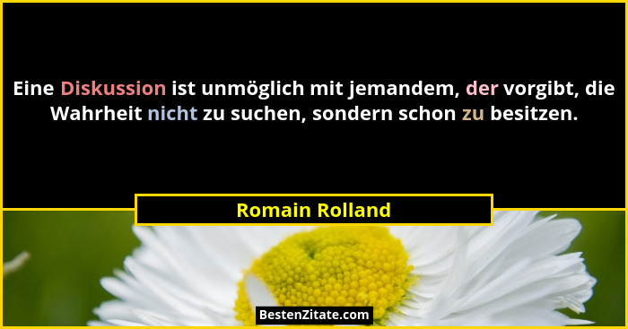 Eine Diskussion ist unmöglich mit jemandem, der vorgibt, die Wahrheit nicht zu suchen, sondern schon zu besitzen.... - Romain Rolland