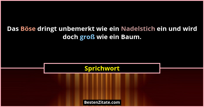 Das Böse dringt unbemerkt wie ein Nadelstich ein und wird doch groß wie ein Baum.... - Sprichwort