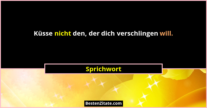Küsse nicht den, der dich verschlingen will.... - Sprichwort