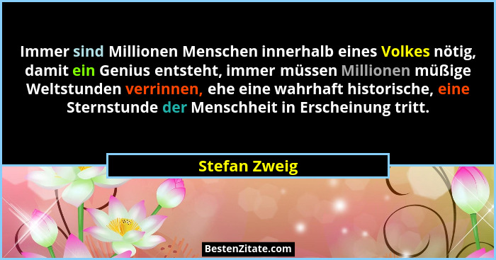 Immer sind Millionen Menschen innerhalb eines Volkes nötig, damit ein Genius entsteht, immer müssen Millionen müßige Weltstunden verrin... - Stefan Zweig