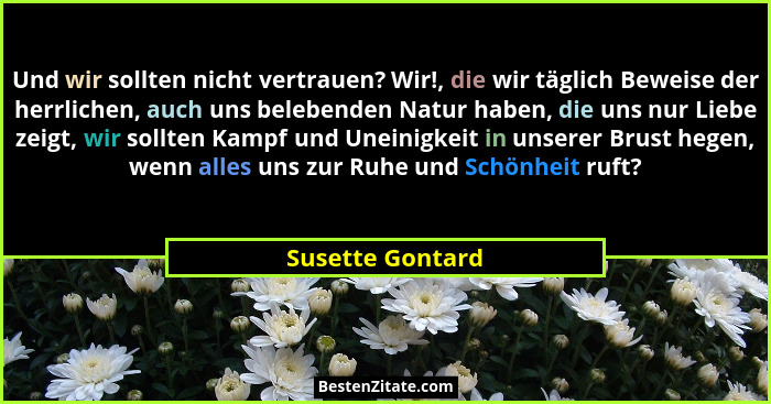 Und wir sollten nicht vertrauen? Wir!, die wir täglich Beweise der herrlichen, auch uns belebenden Natur haben, die uns nur Liebe ze... - Susette Gontard