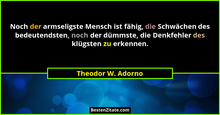 Noch der armseligste Mensch ist fähig, die Schwächen des bedeutendsten, noch der dümmste, die Denkfehler des klügsten zu erkennen.... - Theodor W. Adorno