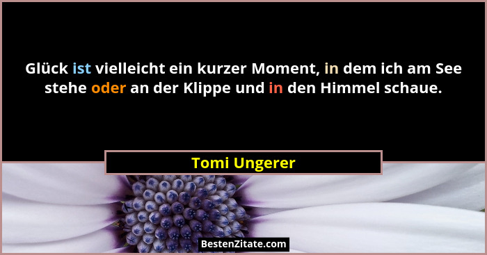 Glück ist vielleicht ein kurzer Moment, in dem ich am See stehe oder an der Klippe und in den Himmel schaue.... - Tomi Ungerer