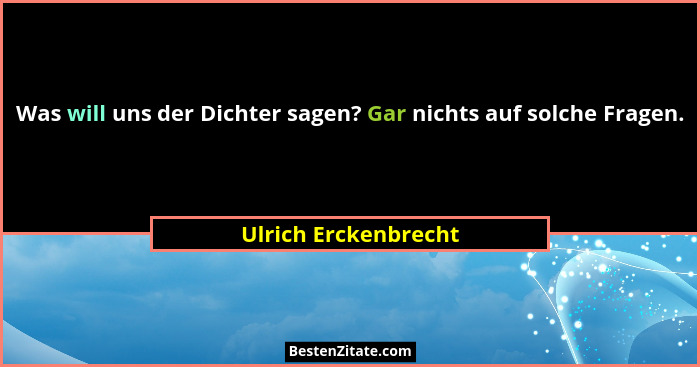 Was will uns der Dichter sagen? Gar nichts auf solche Fragen.... - Ulrich Erckenbrecht