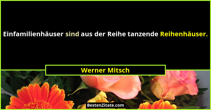 Einfamilienhäuser sind aus der Reihe tanzende Reihenhäuser.... - Werner Mitsch
