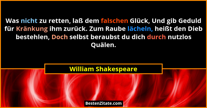 Was nicht zu retten, laß dem falschen Glück, Und gib Geduld für Kränkung ihm zurück. Zum Raube lächeln, heißt den Dieb bestehlen... - William Shakespeare