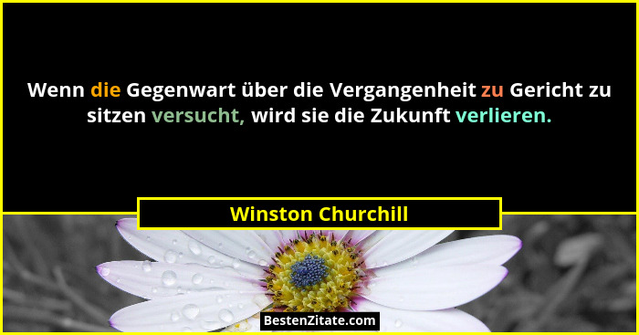 Wenn die Gegenwart über die Vergangenheit zu Gericht zu sitzen versucht, wird sie die Zukunft verlieren.... - Winston Churchill